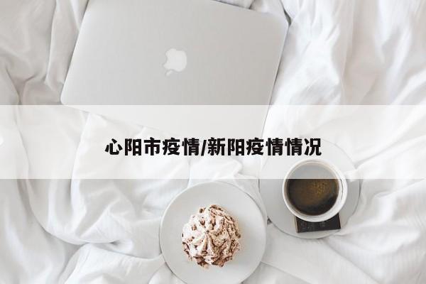 心阳市疫情/新阳疫情情况