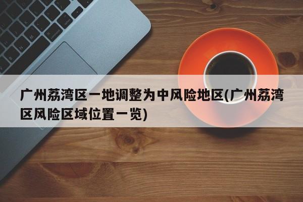 广州荔湾区一地调整为中风险地区(广州荔湾区风险区域位置一览)