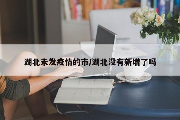 湖北未发疫情的市/湖北没有新增了吗