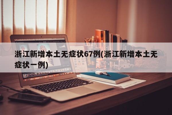 浙江新增本土无症状67例(浙江新增本土无症状一例)
