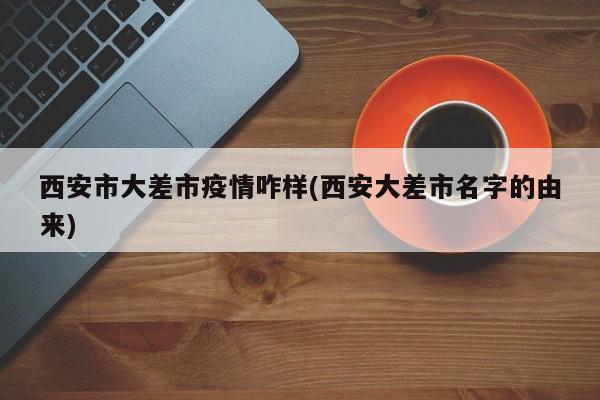 西安市大差市疫情咋样(西安大差市名字的由来)