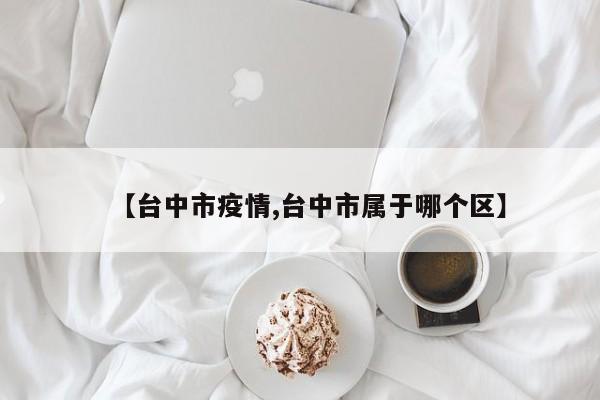 【台中市疫情,台中市属于哪个区】