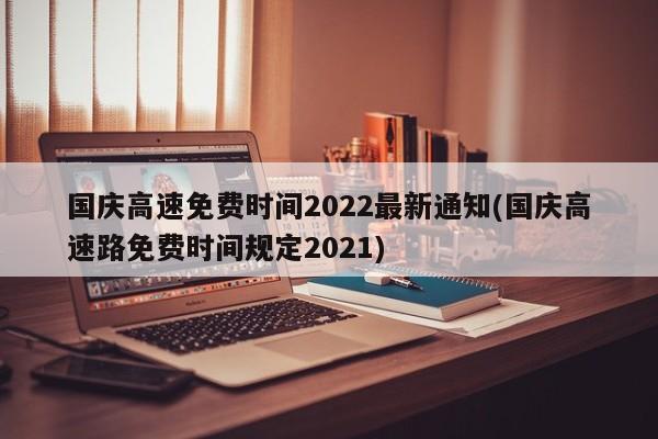 国庆高速免费时间2022最新通知(国庆高速路免费时间规定2021)