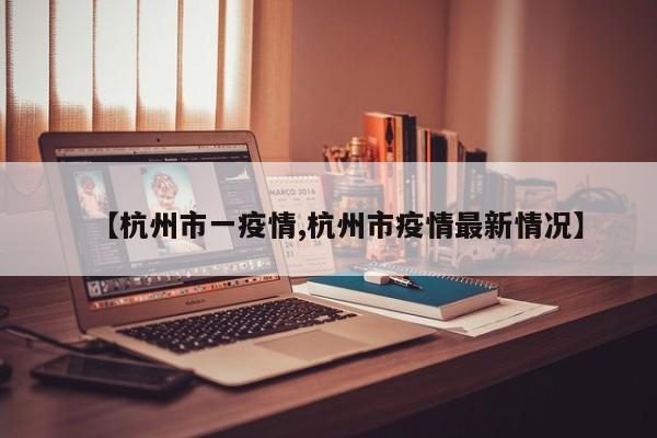 【杭州市一疫情,杭州市疫情最新情况】