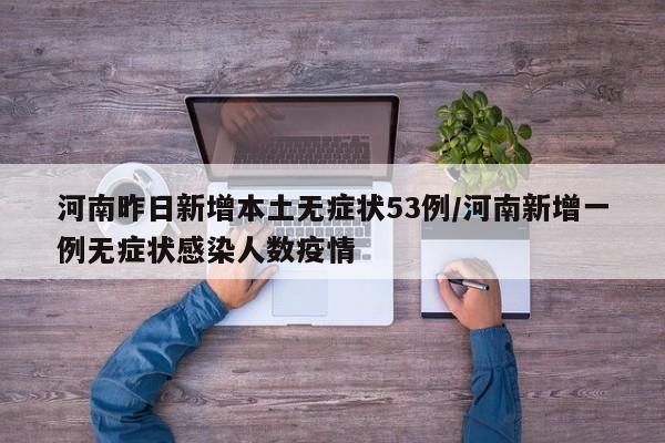 河南昨日新增本土无症状53例/河南新增一例无症状感染人数疫情