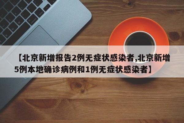 【北京新增报告2例无症状感染者,北京新增5例本地确诊病例和1例无症状感染者】