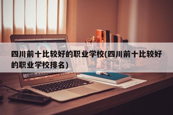 四川前十比较好的职业学校(四川前十比较好的职业学校排名)