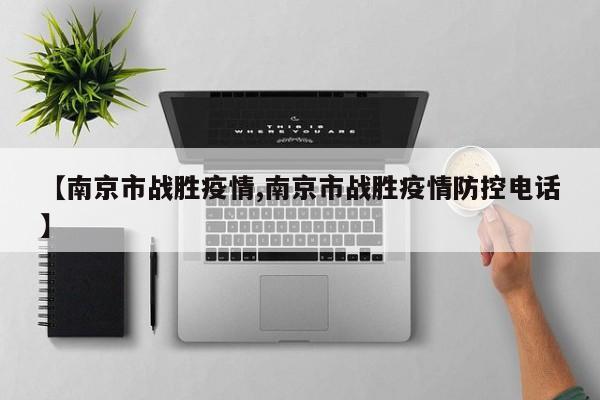 【南京市战胜疫情,南京市战胜疫情防控电话】