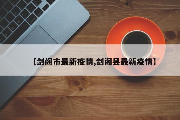 【剑阁市最新疫情,剑阁县最新疫情】