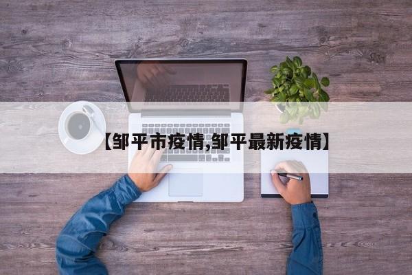 【邹平市疫情,邹平最新疫情】