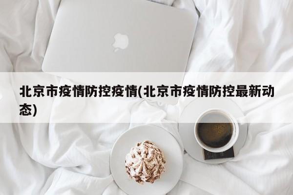 北京市疫情防控疫情(北京市疫情防控最新动态)