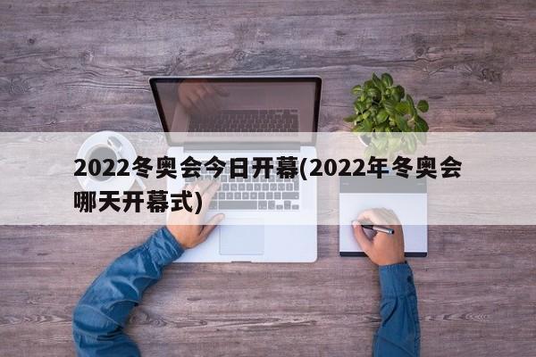 2022冬奥会今日开幕(2022年冬奥会哪天开幕式)