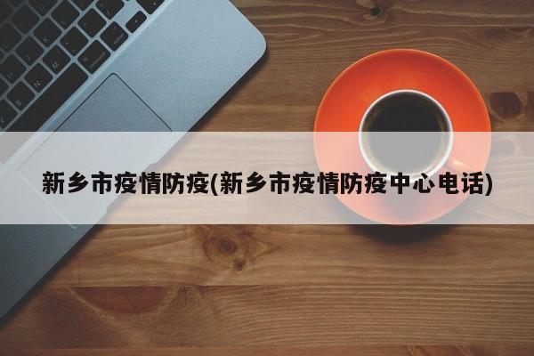 新乡市疫情防疫(新乡市疫情防疫中心电话)