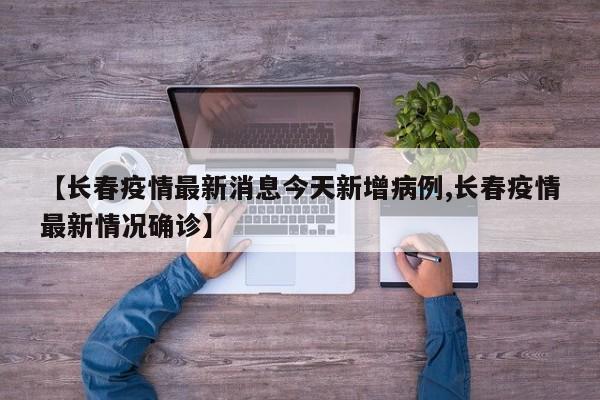 【长春疫情最新消息今天新增病例,长春疫情最新情况确诊】