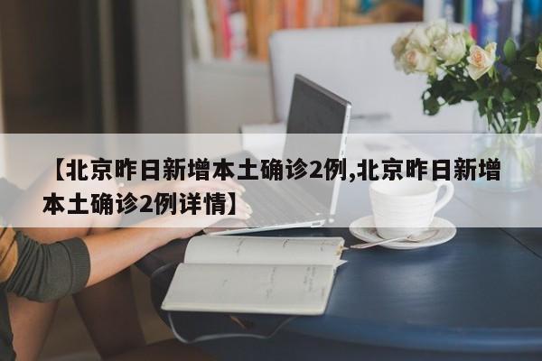 【北京昨日新增本土确诊2例,北京昨日新增本土确诊2例详情】