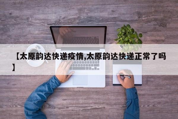 【太原韵达快递疫情,太原韵达快递正常了吗】
