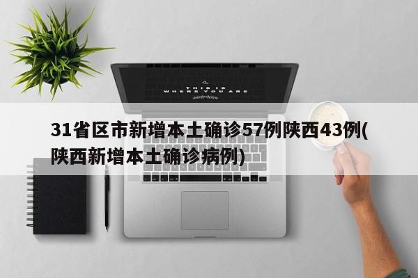 31省区市新增本土确诊57例陕西43例(陕西新增本土确诊病例)
