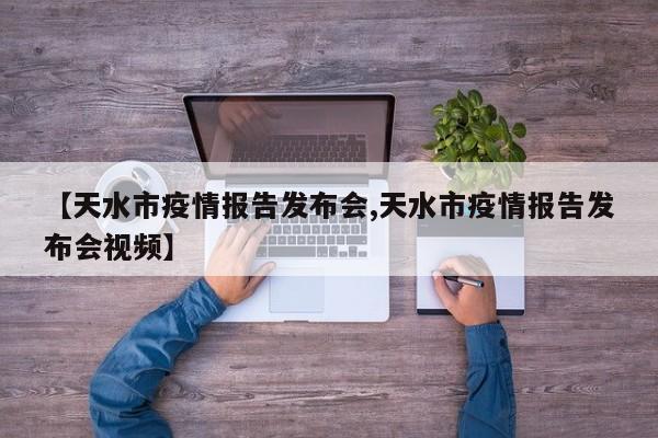 【天水市疫情报告发布会,天水市疫情报告发布会视频】