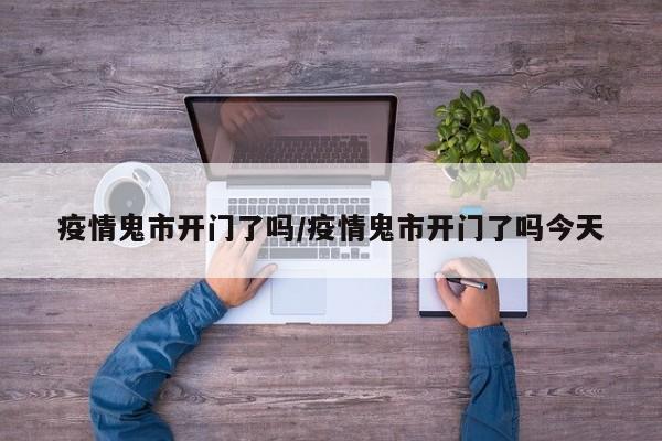 疫情鬼市开门了吗/疫情鬼市开门了吗今天