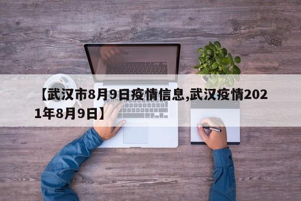 【武汉市8月9日疫情信息,武汉疫情2021年8月9日】