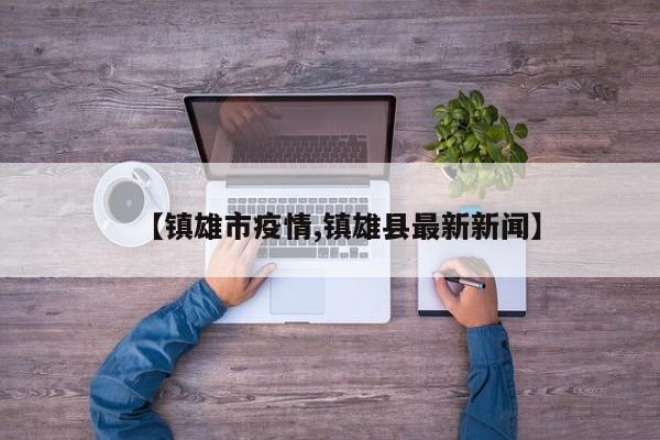【镇雄市疫情,镇雄县最新新闻】