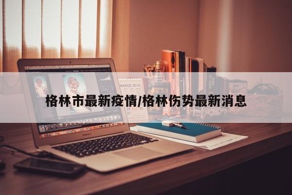 格林市最新疫情/格林伤势最新消息