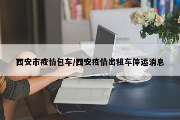 西安市疫情包车/西安疫情出租车停运消息