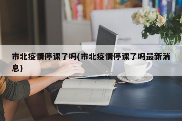 市北疫情停课了吗(市北疫情停课了吗最新消息)