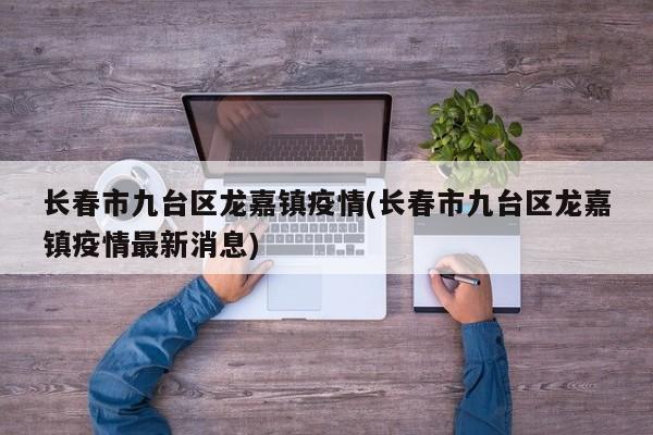 长春市九台区龙嘉镇疫情(长春市九台区龙嘉镇疫情最新消息)