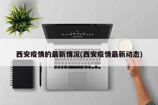 西安疫情的最新情况(西安疫情最新动态)