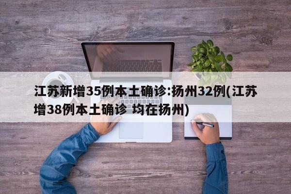 江苏新增35例本土确诊:扬州32例(江苏增38例本土确诊 均在扬州)