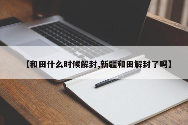 【和田什么时候解封,新疆和田解封了吗】