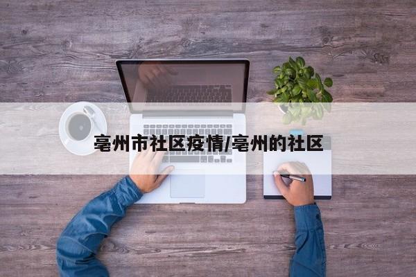 亳州市社区疫情/亳州的社区