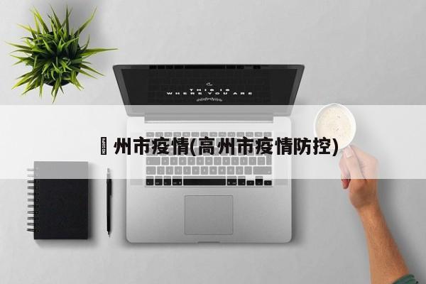 髙州市疫情(高州市疫情防控)