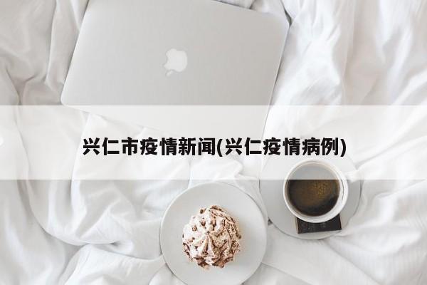 兴仁市疫情新闻(兴仁疫情病例)