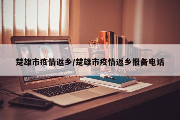 楚雄市疫情返乡/楚雄市疫情返乡报备电话