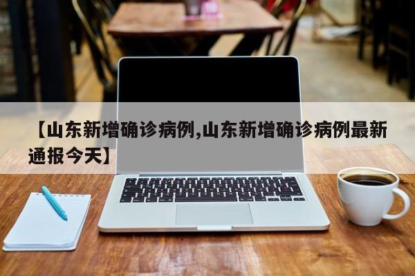 【山东新增确诊病例,山东新增确诊病例最新通报今天】