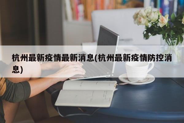 杭州最新疫情最新消息(杭州最新疫情防控消息)