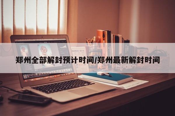 郑州全部解封预计时间/郑州最新解封时间