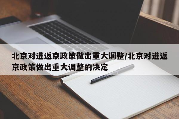 北京对进返京政策做出重大调整/北京对进返京政策做出重大调整的决定
