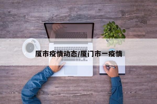 厦市疫情动态/厦门市一疫情