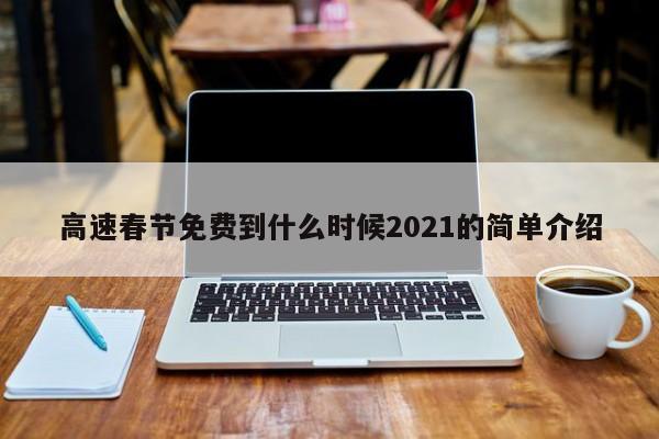 高速春节免费到什么时候2021的简单介绍
