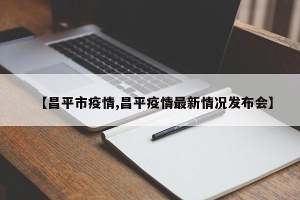 【昌平市疫情,昌平疫情最新情况发布会】