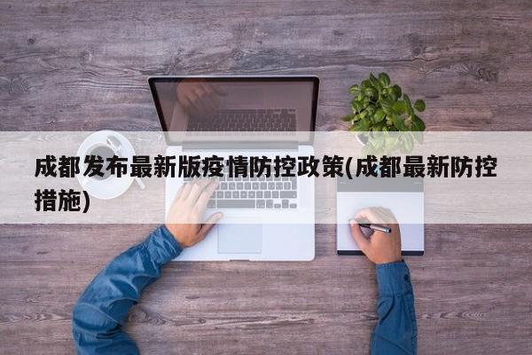 成都发布最新版疫情防控政策(成都最新防控措施)