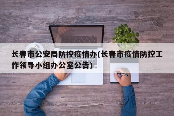 长春市公安局防控疫情办(长春市疫情防控工作领导小组办公室公告)
