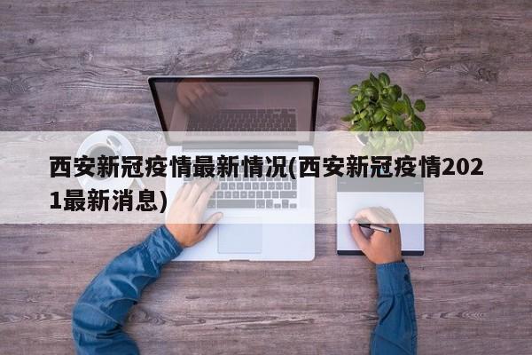 西安新冠疫情最新情况(西安新冠疫情2021最新消息)