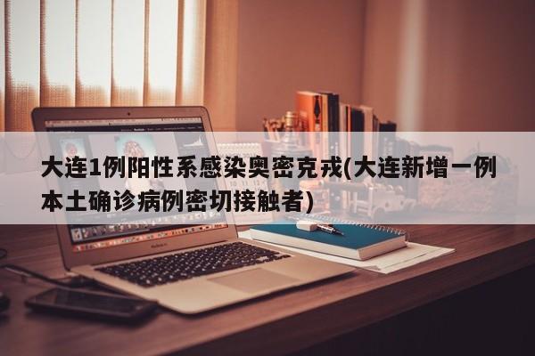 大连1例阳性系感染奥密克戎(大连新增一例本土确诊病例密切接触者)