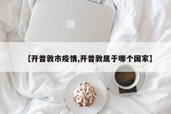 【开普敦市疫情,开普敦属于哪个国家】