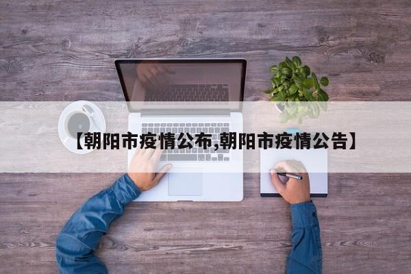 【朝阳市疫情公布,朝阳市疫情公告】